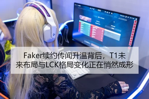 Faker续约传闻升温背后，T1未来布局与LCK格局变化正在悄然成形